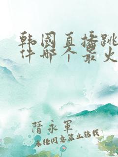 韩国直播跳舞软件哪个最火