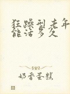 狂躁型老年痴呆能活多久