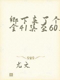 乡下来了个真千金41集至60集短剧