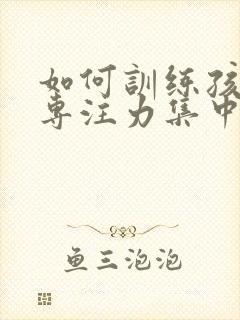 如何训练孩子的专注力集中