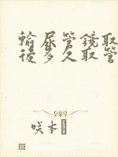 输尿管镜取石术后多久取管子