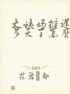 大姨妈推迟10多天了怎么回事