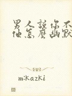 男人说你不喜欢他怎么幽默回复呢