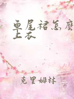 鱼尾裙怎么搭配上衣