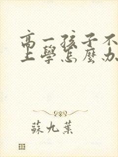 高一孩子不愿意上学怎么办怎么引导