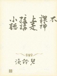 小孩上课不认真听讲走神