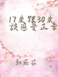 17岁跟30岁谈恋爱正常吗