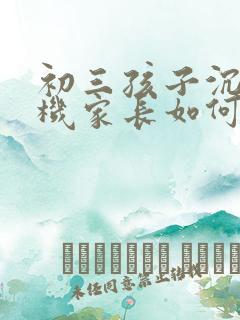 初三孩子沉迷手机家长如何引导