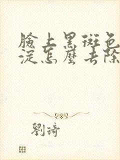 脸上黑斑色素沉淀怎么去除