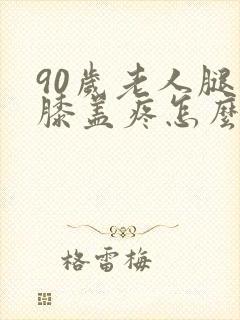 90岁老人腿疼膝盖疼怎么缓解