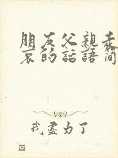 朋友父亲走了节哀的话语简短