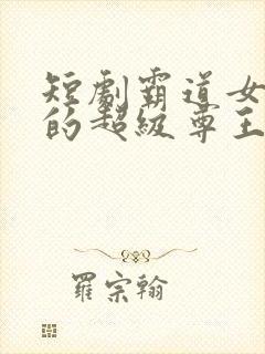 短剧霸道女总裁的超级尊王