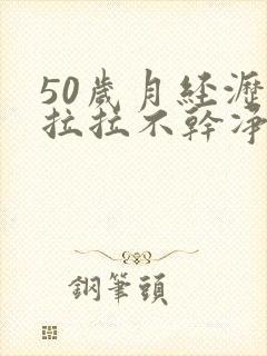 50岁月经沥沥拉拉不干净是怎么回事