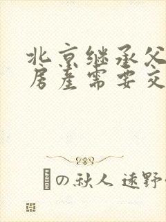 北京继承父母的房产需要交什么费用