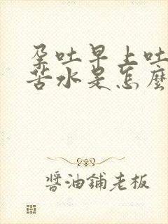 孕吐早上吐黄水苦水是怎么回事