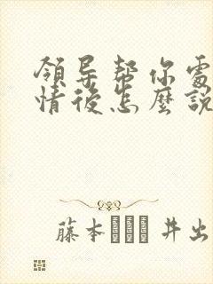 领导帮你处理事情后怎么说客气话