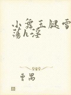 小舞玉腿雪乳臀荡h淫