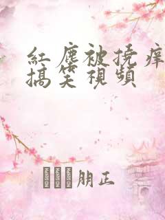 红尘被挠痒痒的搞笑视频