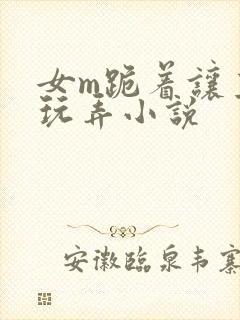 女m跪着让主人玩弄小说