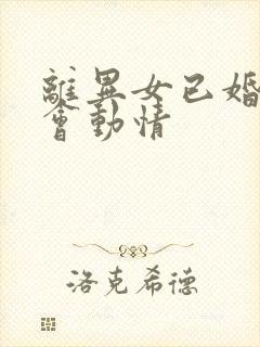 离异女已婚男谁会动情