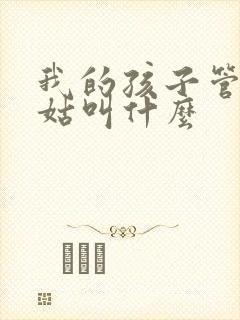 我的孩子管我姑姑叫什么