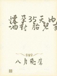 怀孕35天内喝酒对 胎儿有没有影响