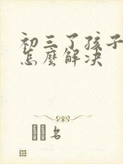 初三了孩子厌学怎么解决