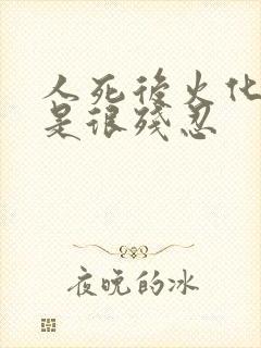 人死后火化是不是很残忍