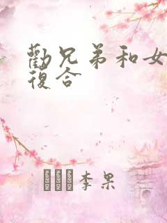 劝兄弟和女朋友复合