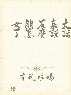 女朋友来大姨妈了怎么说话哄她开心