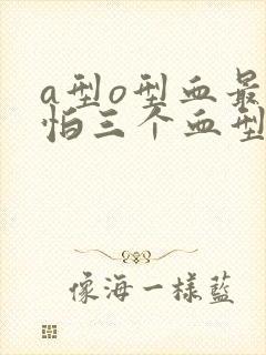 a型o型血最害怕三个血型