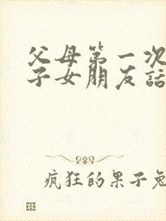 父母第一次见儿子女朋友话题?