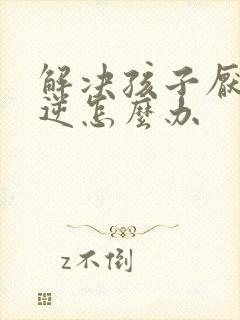 解决孩子厌学叛逆怎么办