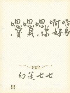 嗯嗯嗯,啊啊啊,宝贝,你好骚啊