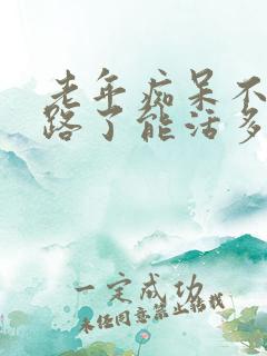 老年痴呆不会走路了能活多久