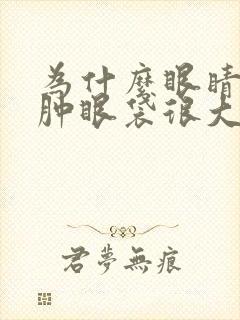 为什么眼睛会浮肿眼袋很大