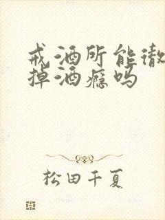 戒酒所能彻底戒掉酒瘾吗