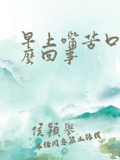 早上嘴苦口干怎么回事