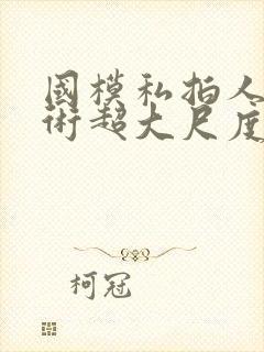 国模私拍人体艺术超大尺度套图