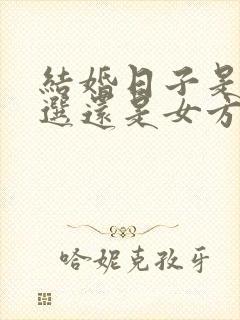 结婚日子是男方选还是女方选