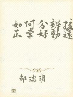 如何分辨孩子是正常好动还是多动症