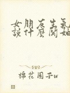 女朋友生气了该说什么哄她开心