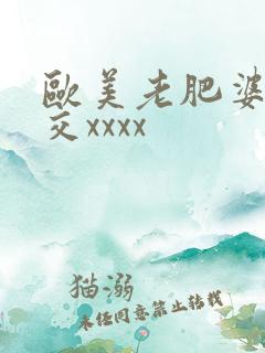 欧美老肥婆性猛交xxxx