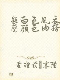 米白色风衣配什么颜色内搭好看