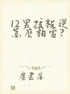 12男孩叛逆期怎么相处?