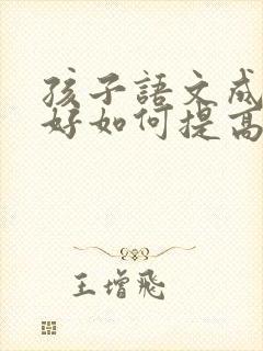 孩子语文成绩不好如何提高