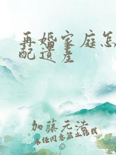 再婚家庭怎么分配遗产