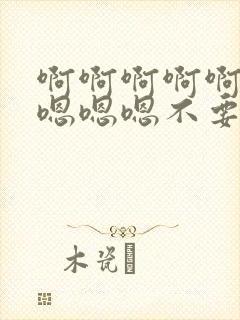 啊啊啊啊啊嗯嗯嗯嗯嗯不要