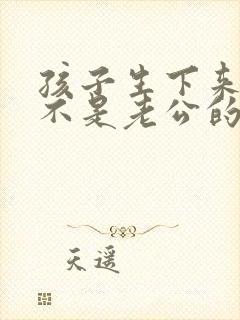 孩子生下来发现不是老公的怎么办