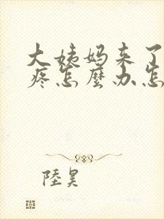 大姨妈来了肚子疼怎么办怎么缓解